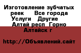 Изготовление зубчатых реек . - Все города Услуги » Другие   . Алтай респ.,Горно-Алтайск г.